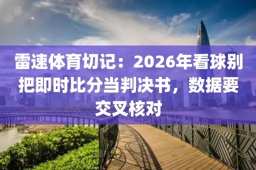 雷速体育切记：2026年看球别把即时比分当判决书，数据要交叉核对