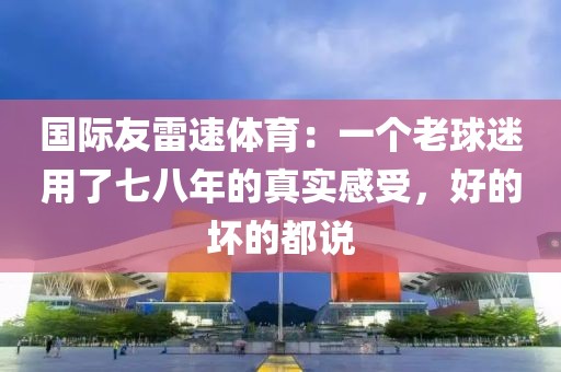 国际友雷速体育：一个老球迷用了七八年的真实感受，好的坏的都说