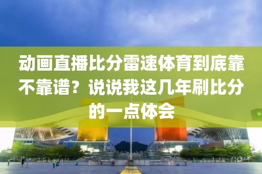 动画直播比分雷速体育到底靠不靠谱？说说我这几年刷比分的一点体会