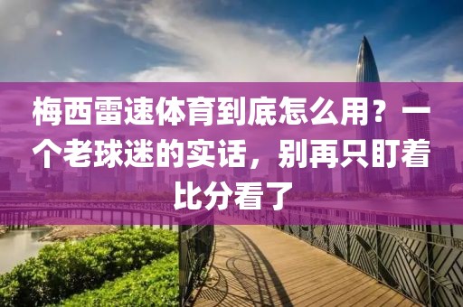 梅西雷速体育到底怎么用？一个老球迷的实话，别再只盯着比分看了