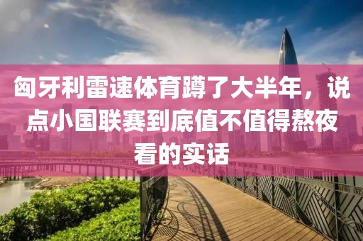 匈牙利雷速体育蹲了大半年，说点小国联赛到底值不值得熬夜看的实话