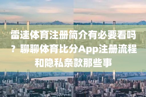 雷速体育注册简介有必要看吗?聊聊体育比分App注册流程和隐私条款那些事