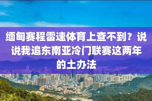 缅甸赛程雷速体育上查不到?说说我追东南亚冷门联赛这两年的土办法