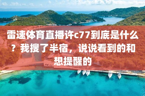 雷速体育直播许c77到底是什么?我搜了半宿,说说看到的和想提醒的