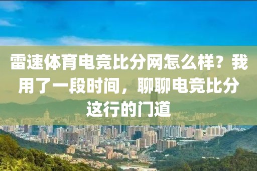 雷速体育电竞比分网怎么样?我用了一段时间,聊聊电竞比分这行的门道