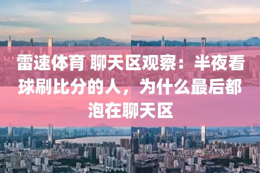 雷速体育 聊天区观察：半夜看球刷比分的人，为什么最后都泡在聊天区
