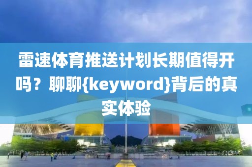 雷速体育推送计划长期值得开吗?聊聊{keyword}背后的真实体验
