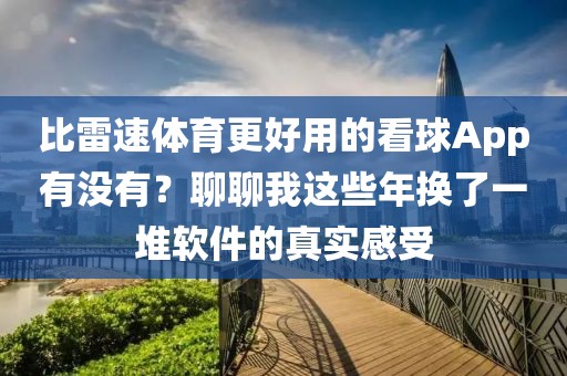比雷速体育更好用的看球App有没有？聊聊我这些年换了一堆软件的真实感受