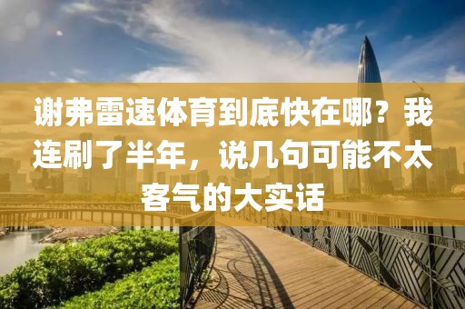谢弗雷速体育到底快在哪？我连刷了半年，说几句可能不太客气的大实话