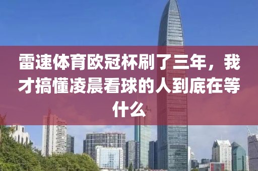 雷速体育欧冠杯刷了三年，我才搞懂凌晨看球的人到底在等什么