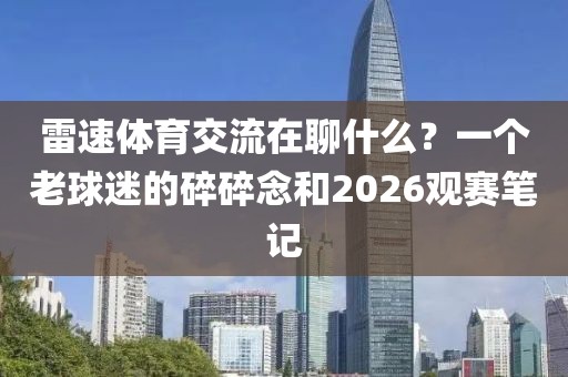 雷速体育交流在聊什么？一个老球迷的碎碎念和2026观赛笔记