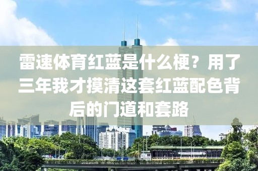 雷速体育红蓝是什么梗？用了三年我才摸清这套红蓝配色背后的门道和套路