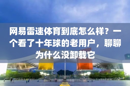 网易雷速体育到底怎么样?一个看了十年球的老用户,聊聊为什么没卸载它