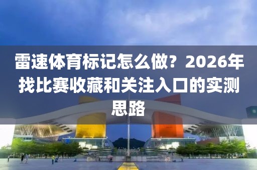 雷速体育标记怎么做？2026年找比赛收藏和关注入口的实测思路