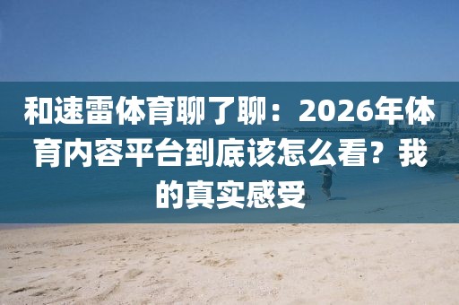 和速雷体育聊了聊:2026年体育内容平台到底该怎么看?我的真实感受