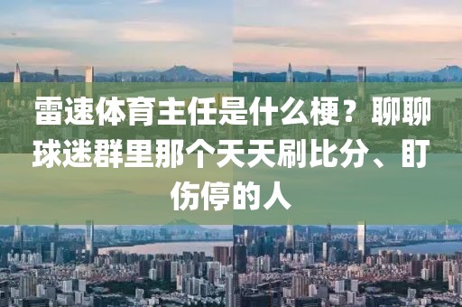 雷速体育主任是什么梗？聊聊球迷群里那个天天刷比分、盯伤停的人
