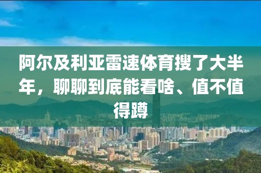 阿尔及利亚雷速体育搜了大半年，聊聊到底能看啥、值不值得蹲