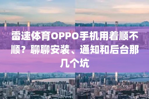 雷速体育OPPO手机用着顺不顺？聊聊安装、通知和后台那几个坑