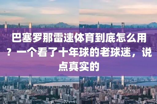 巴塞罗那雷速体育到底怎么用？一个看了十年球的老球迷，说点真实的