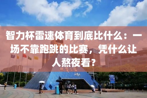 智力杯雷速体育到底比什么:一场不靠跑跳的比赛,凭什么让人熬夜看?