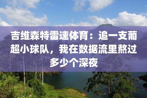吉维森特雷速体育:追一支葡超小球队,我在数据流里熬过多少个深夜