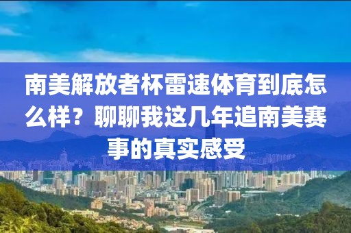 南美解放者杯雷速体育到底怎么样？聊聊我这几年追南美赛事的真实感受