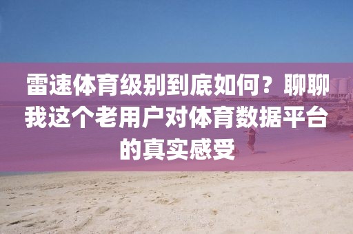 雷速体育级别到底如何？聊聊我这个老用户对体育数据平台的真实感受