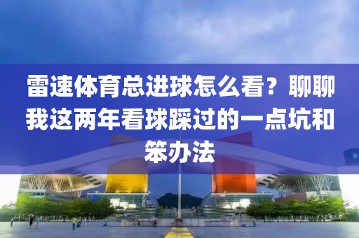 雷速体育总进球怎么看？聊聊我这两年看球踩过的一点坑和笨办法