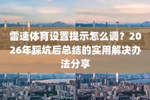 雷速体育设置提示怎么调？2026年踩坑后总结的实用解决办法分享