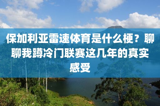 保加利亚雷速体育是什么梗？聊聊我蹲冷门联赛这几年的真实感受