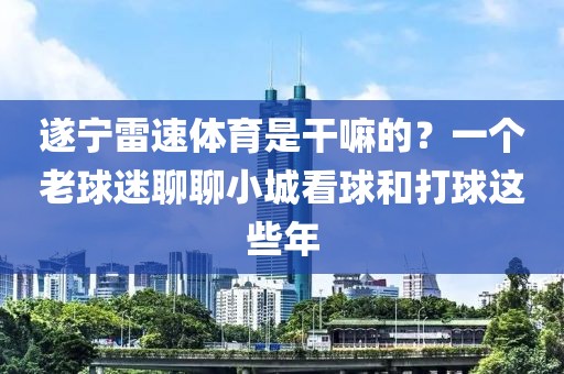 遂宁雷速体育是干嘛的？一个老球迷聊聊小城看球和打球这些年