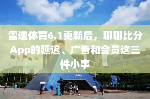 雷速体育6.1更新后，聊聊比分App的延迟、广告和会员这三件小事