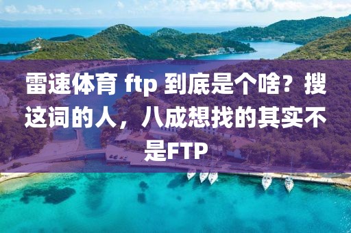 雷速体育 ftp 到底是个啥？搜这词的人，八成想找的其实不是FTP