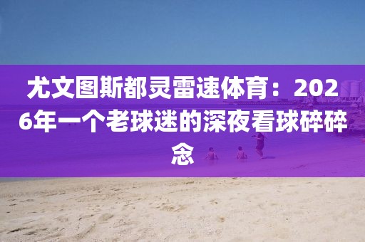 尤文图斯都灵雷速体育:2026年一个老球迷的深夜看球碎碎念