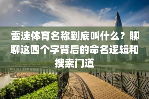雷速体育名称到底叫什么？聊聊这四个字背后的命名逻辑和搜索门道