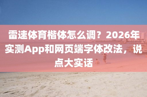 雷速体育楷体怎么调?2026年实测App和网页端字体改法,说点大实话