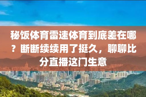 秘饭体育雷速体育到底差在哪?断断续续用了挺久,聊聊比分直播这门生意