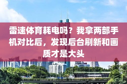 雷速体育耗电吗?我拿两部手机对比后,发现后台刷新和画质才是大头