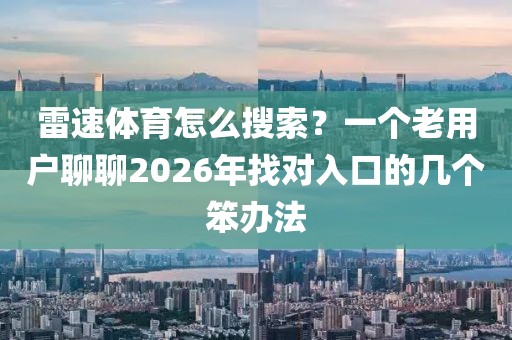 雷速体育怎么搜索?一个老用户聊聊2026年找对入口的几个笨办法