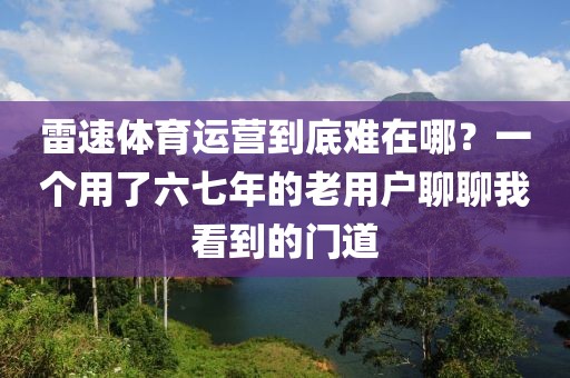 雷速体育运营到底难在哪？一个用了六七年的老用户聊聊我看到的门道