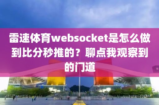 雷速体育websocket是怎么做到比分秒推的？聊点我观察到的门道