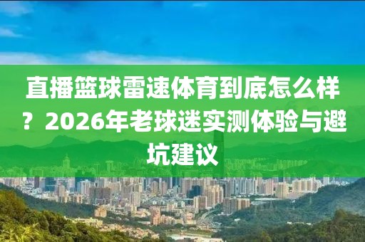 直播篮球雷速体育到底怎么样?2026年老球迷实测体验与避坑建议