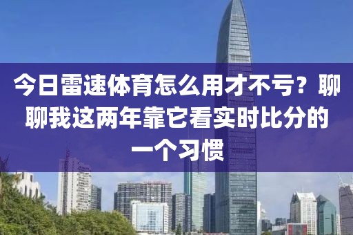 今日雷速体育怎么用才不亏?聊聊我这两年靠它看实时比分的一个习惯