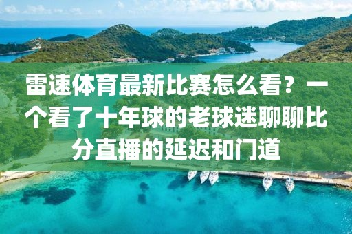雷速体育最新比赛怎么看？一个看了十年球的老球迷聊聊比分直播的延迟和门道