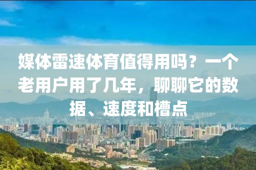 媒体雷速体育值得用吗？一个老用户用了几年，聊聊它的数据、速度和槽点