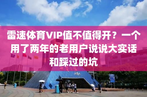 雷速体育VIP值不值得开？一个用了两年的老用户说说大实话和踩过的坑