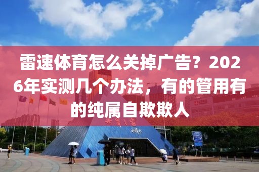 雷速体育怎么关掉广告？2026年实测几个办法，有的管用有的纯属自欺欺人