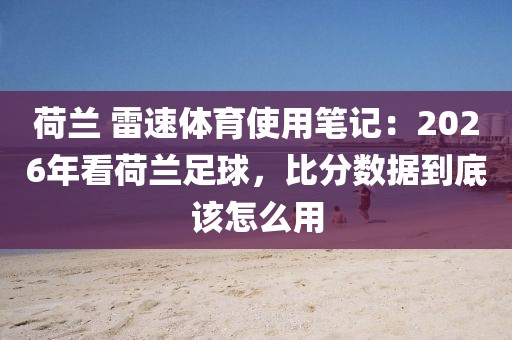 荷兰 雷速体育使用笔记:2026年看荷兰足球,比分数据到底该怎么用