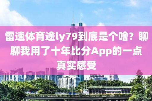 雷速体育途ly79到底是个啥?聊聊我用了十年比分App的一点真实感受