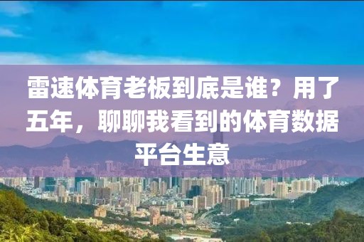 雷速体育老板到底是谁?用了五年,聊聊我看到的体育数据平台生意